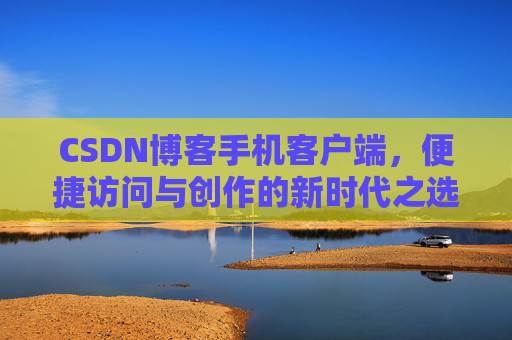 CSDN博客手机客户端，便捷访问与创作的新时代之选