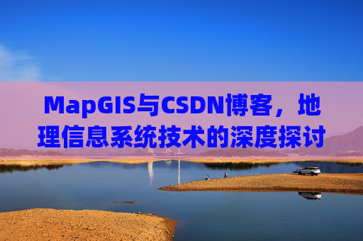 MapGIS与CSDN博客,地理信息系统技术的深度探讨