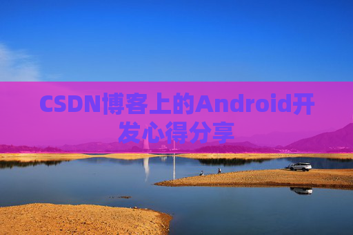 CSDN博客上的Android开发心得分享 CSDN博客上的Android开发心得分享
